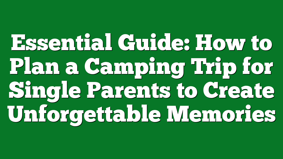 Essential Guide: How to Plan a Camping Trip for Single Parents to Create Unforgettable Memories