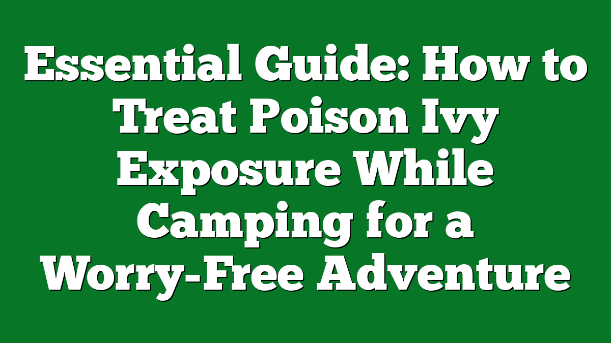 Essential Guide: How to Treat Poison Ivy Exposure While Camping for a Worry-Free Adventure