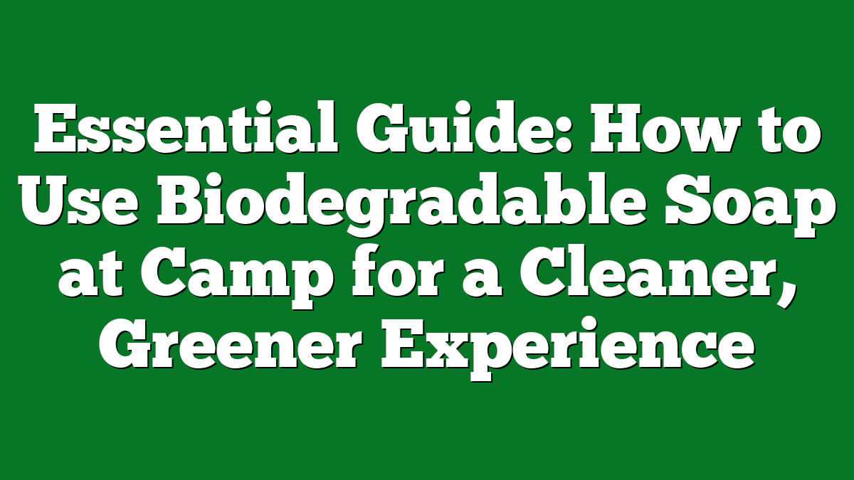 Essential Guide: How to Use Biodegradable Soap at Camp for a Cleaner, Greener Experience