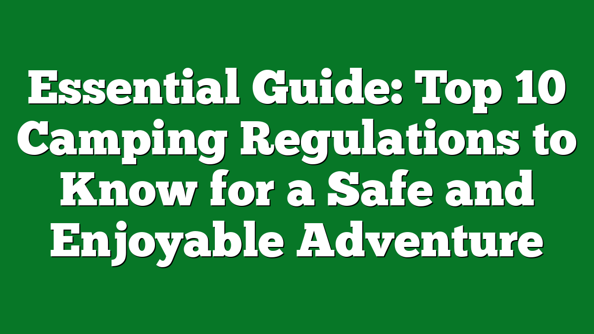 Essential Guide: Top 10 Camping Regulations to Know for a Safe and Enjoyable Adventure