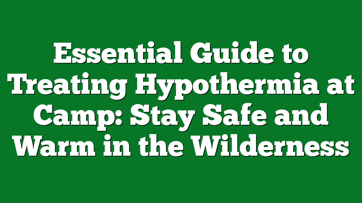 Essential Guide to Treating Hypothermia at Camp: Stay Safe and Warm in the Wilderness