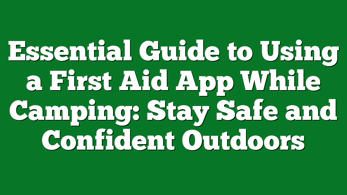 Essential Guide to Using a First Aid App While Camping: Stay Safe and Confident Outdoors