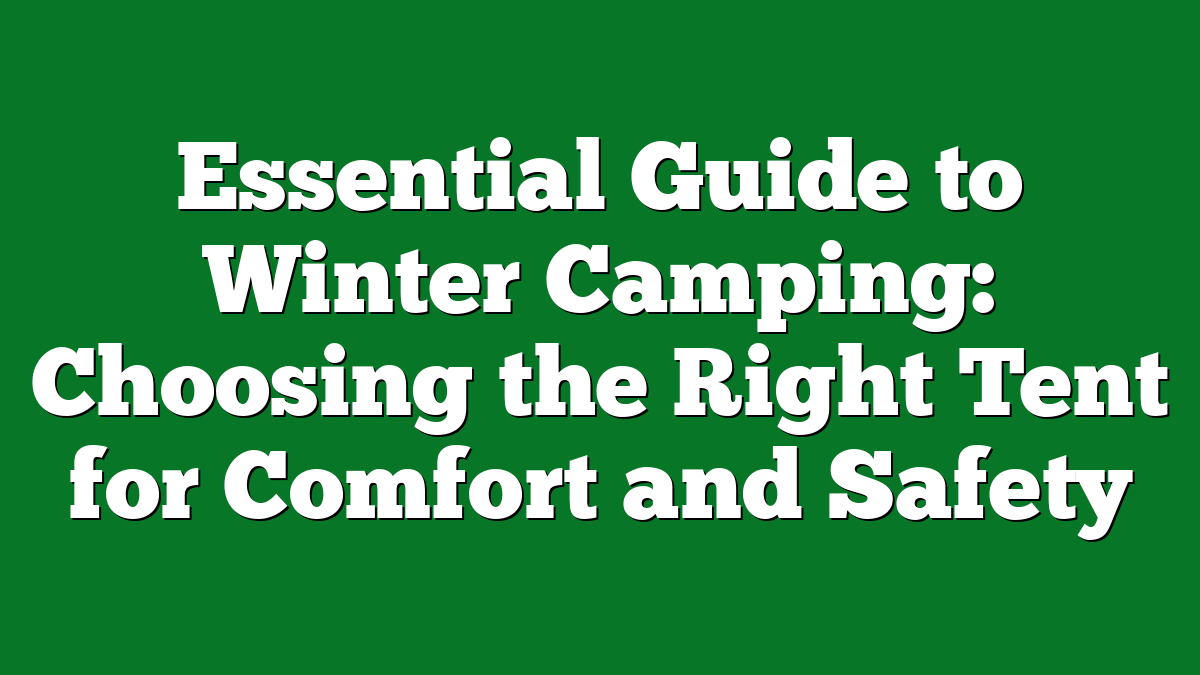 Essential Guide to Winter Camping: Choosing the Right Tent for Comfort and Safety