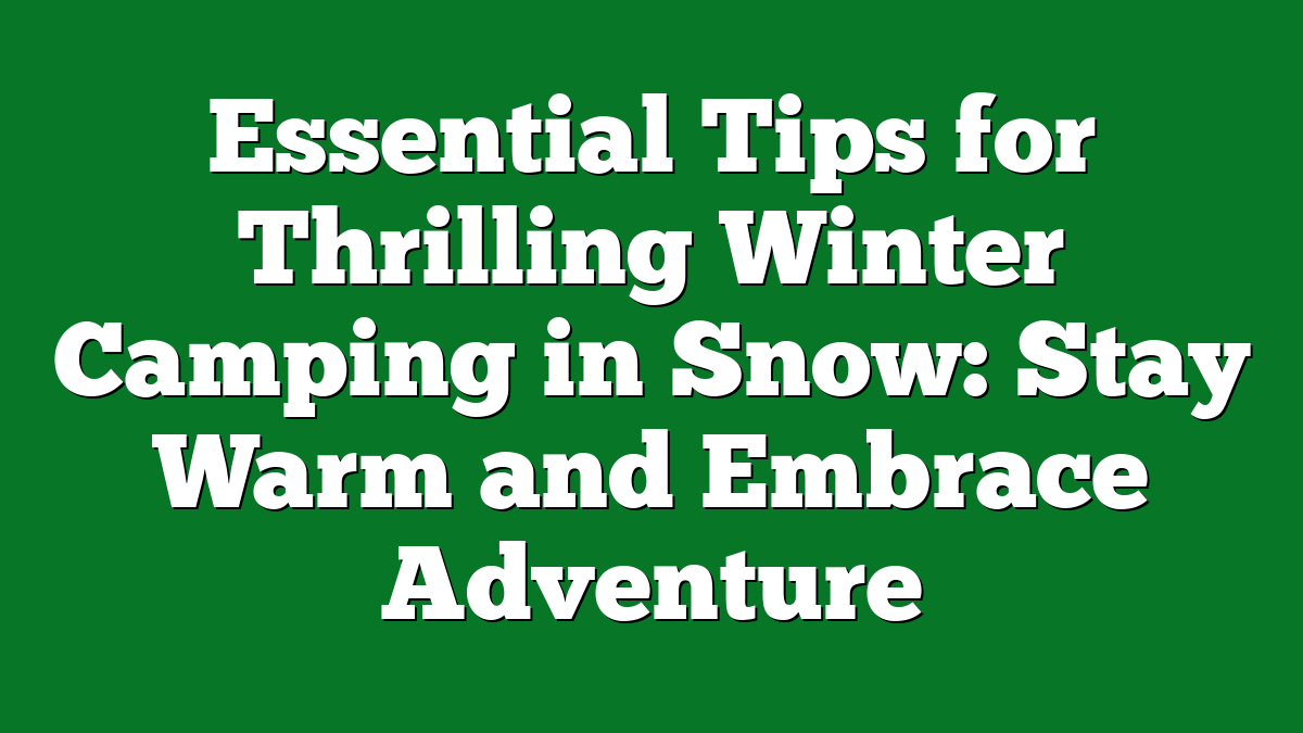 Essential Tips for Thrilling Winter Camping in Snow: Stay Warm and Embrace Adventure