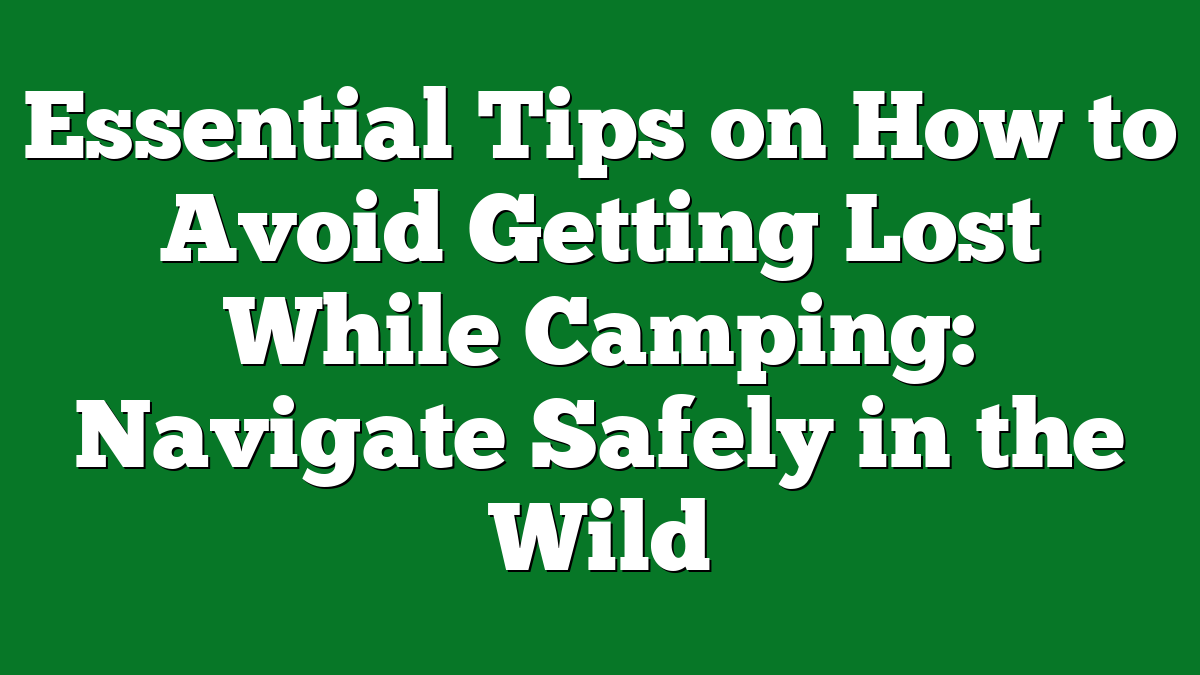 Essential Tips on How to Avoid Getting Lost While Camping: Navigate Safely in the Wild