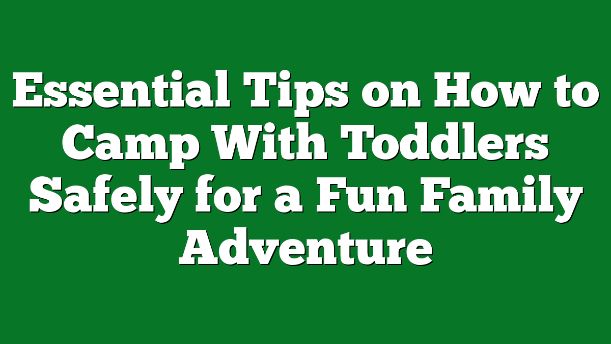 Essential Tips on How to Camp With Toddlers Safely for a Fun Family Adventure
