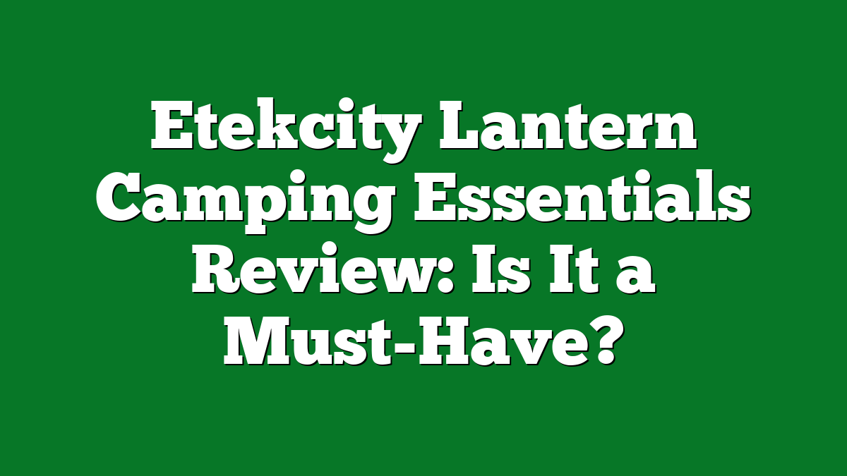 Etekcity Lantern Camping Essentials Review: Is It a Must-Have?