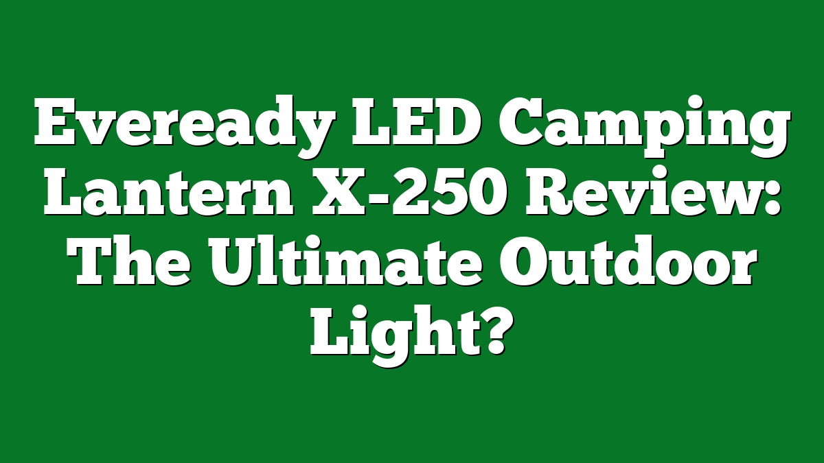 Eveready LED Camping Lantern X-250 Review: The Ultimate Outdoor Light?