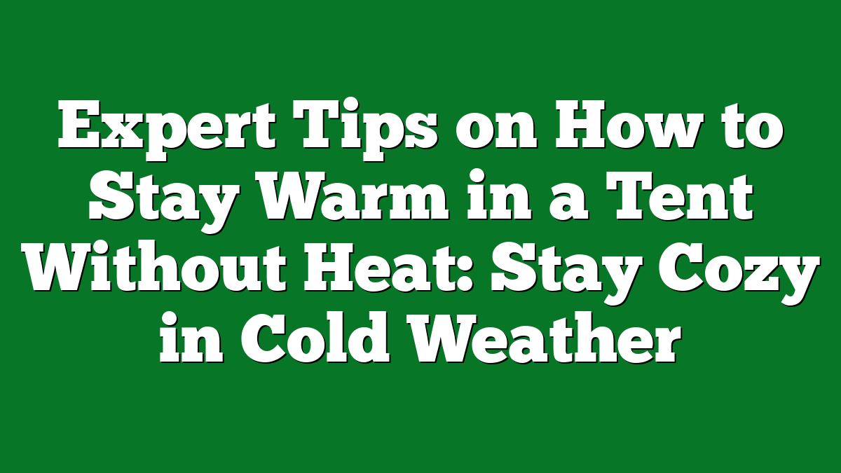 Expert Tips on How to Stay Warm in a Tent Without Heat: Stay Cozy in Cold Weather