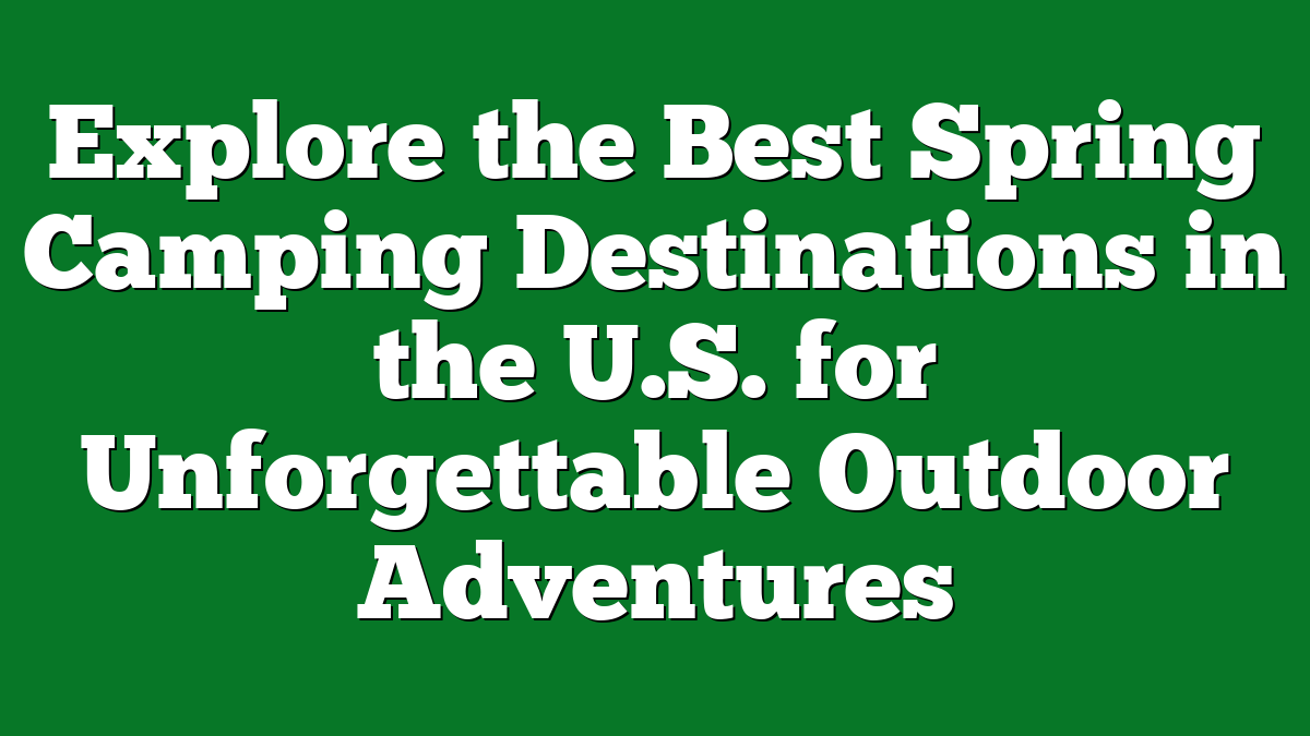 Explore the Best Spring Camping Destinations in the U.S. for Unforgettable Outdoor Adventures
