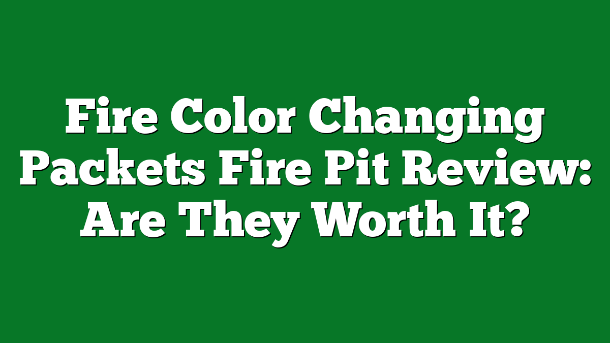 Fire Color Changing Packets Fire Pit Review: Are They Worth It?