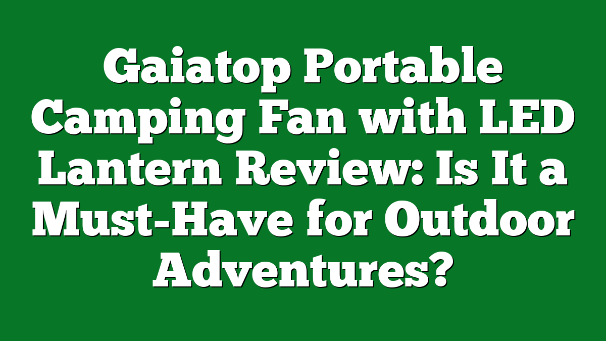 Gaiatop Portable Camping Fan with LED Lantern Review: Is It a Must-Have for Outdoor Adventures?