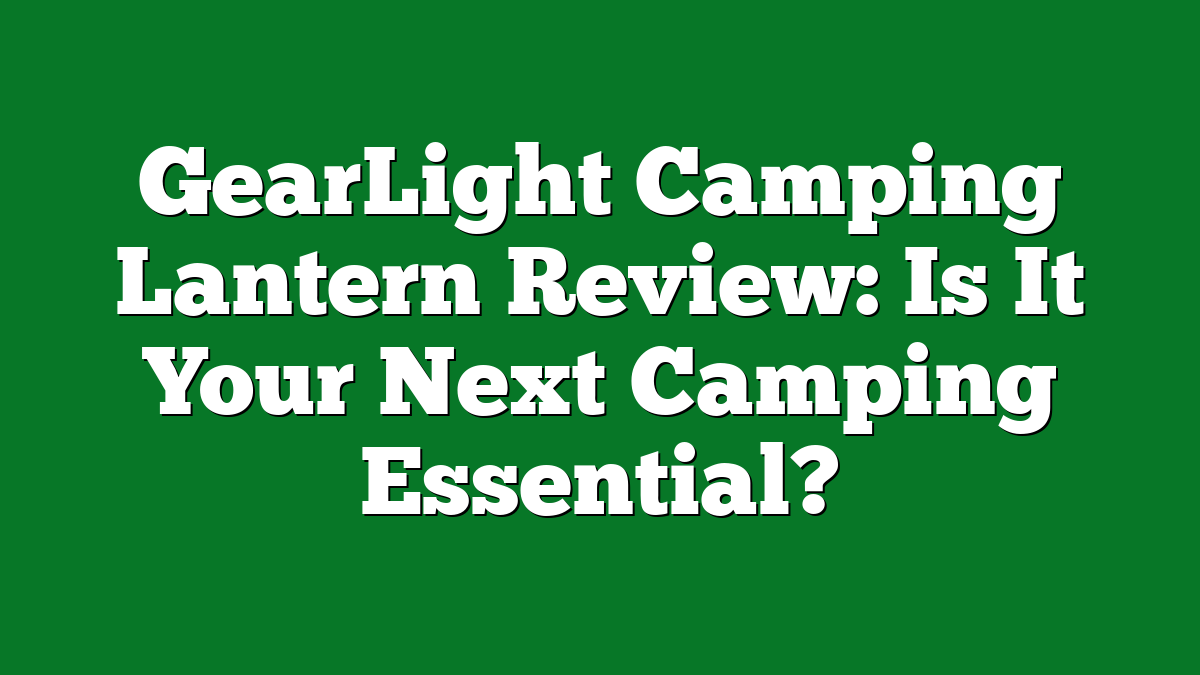 GearLight Camping Lantern Review: Is It Your Next Camping Essential?