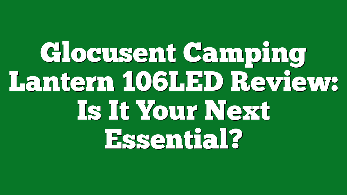 Glocusent Camping Lantern 106LED Review: Is It Your Next Essential?