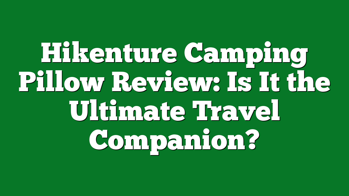 Hikenture Camping Pillow Review: Is It the Ultimate Travel Companion?