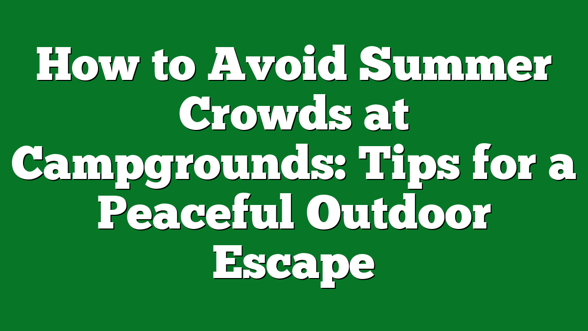 How to Avoid Summer Crowds at Campgrounds: Tips for a Peaceful Outdoor Escape