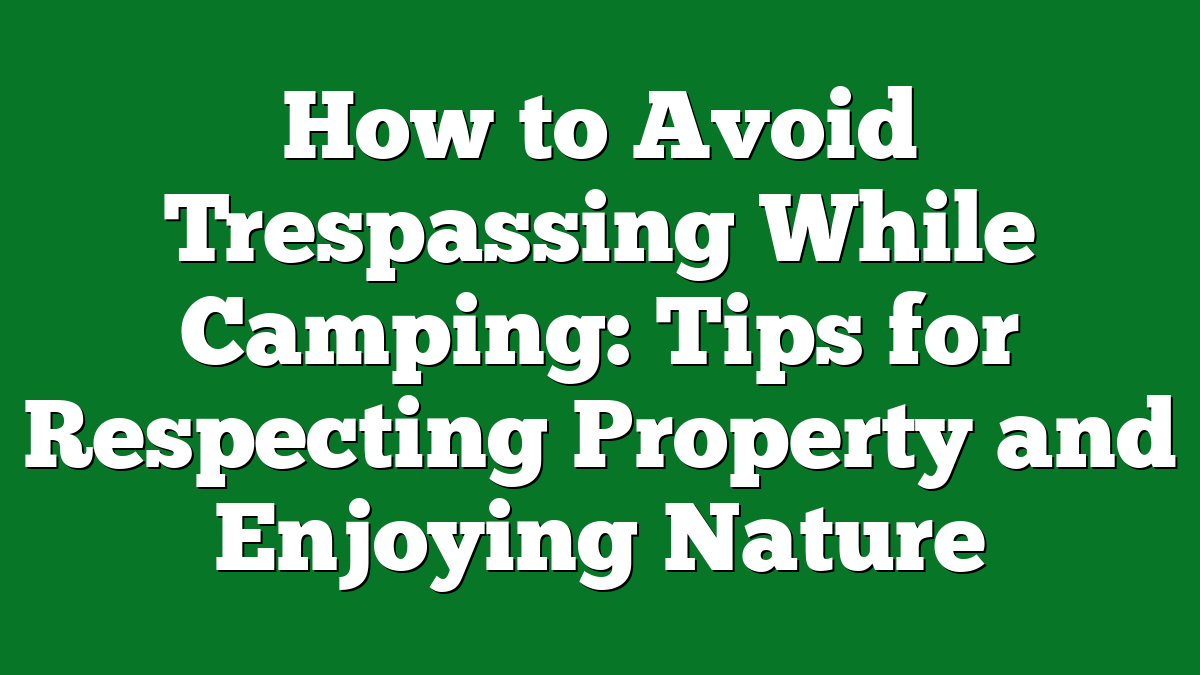 How to Avoid Trespassing While Camping: Tips for Respecting Property and Enjoying Nature