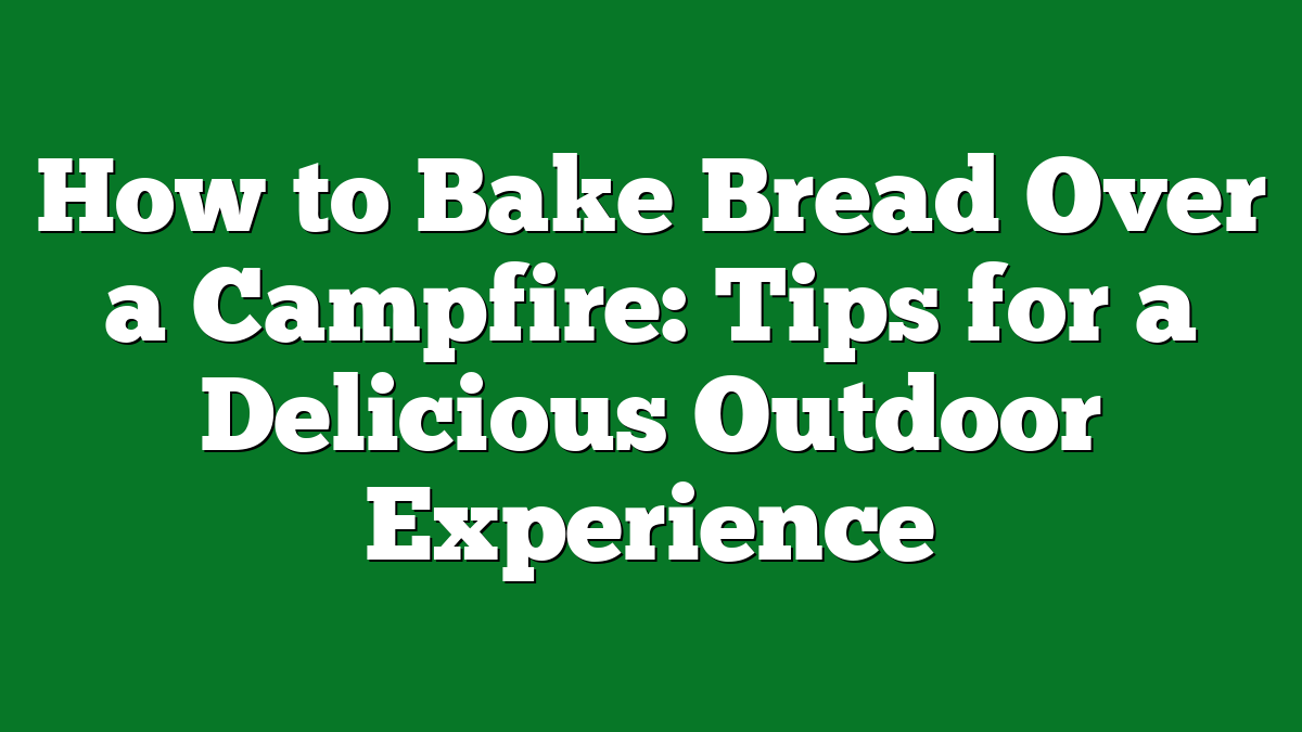 How to Bake Bread Over a Campfire: Tips for a Delicious Outdoor Experience