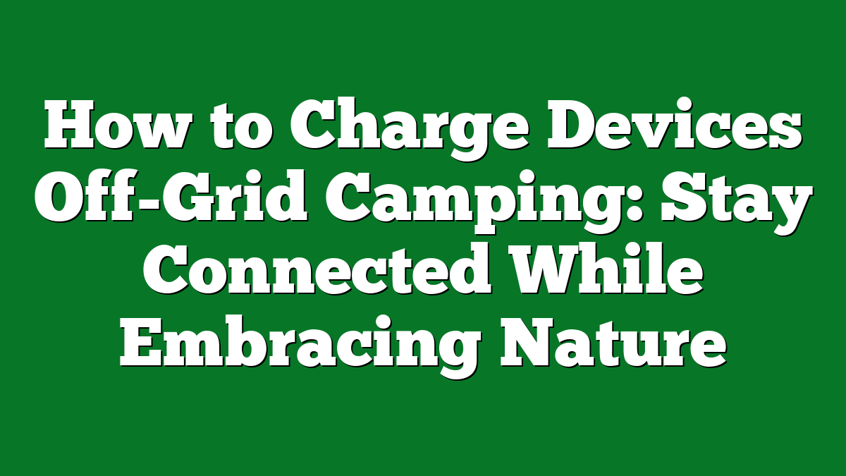 How to Charge Devices Off-Grid Camping: Stay Connected While Embracing Nature