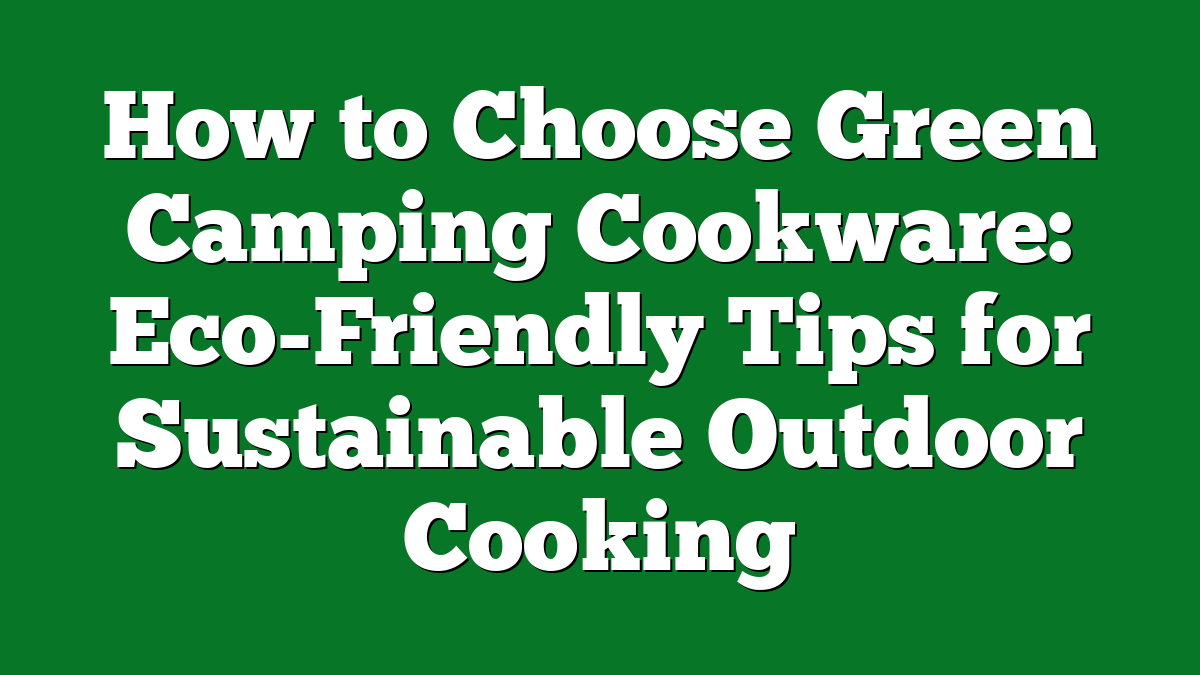 How to Choose Green Camping Cookware: Eco-Friendly Tips for Sustainable Outdoor Cooking