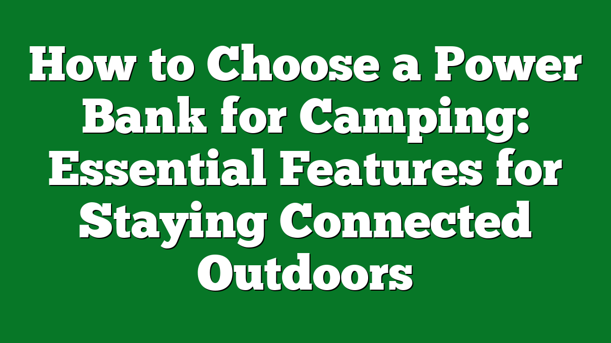 How to Choose a Power Bank for Camping: Essential Features for Staying Connected Outdoors