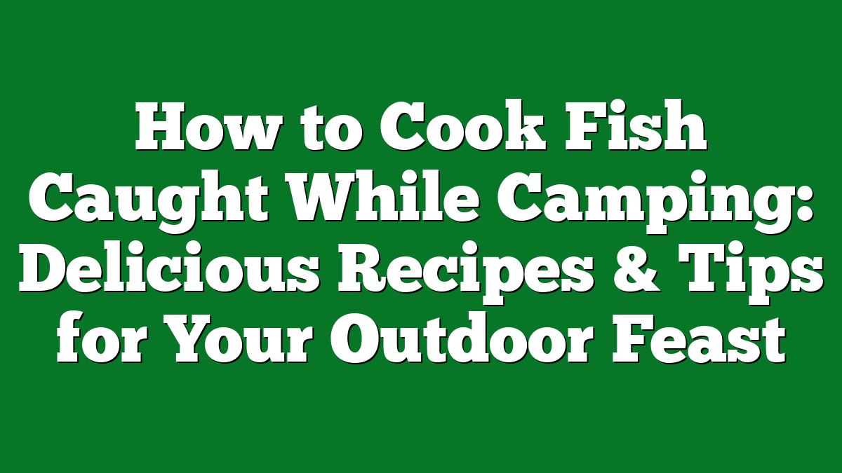 How to Cook Fish Caught While Camping: Delicious Recipes & Tips for Your Outdoor Feast