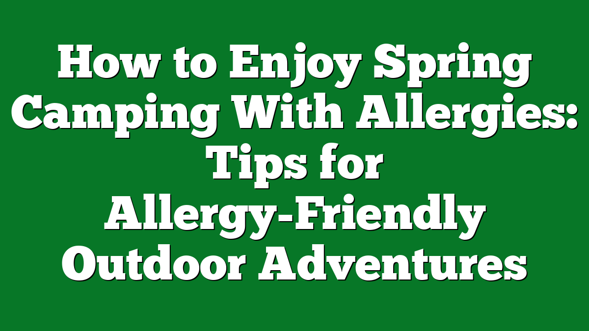 How to Enjoy Spring Camping With Allergies: Tips for Allergy-Friendly Outdoor Adventures