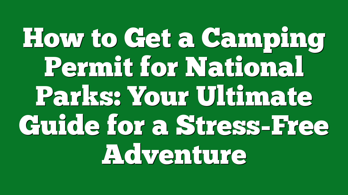 How to Get a Camping Permit for National Parks: Your Ultimate Guide for a Stress-Free Adventure