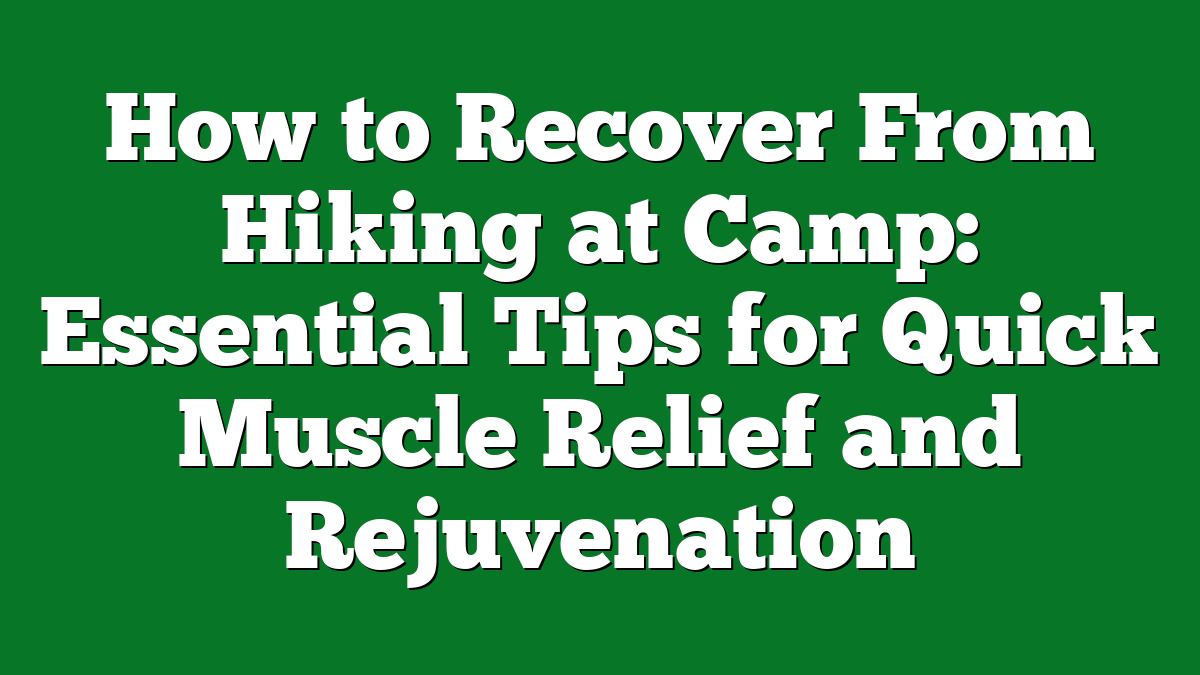 How to Recover From Hiking at Camp: Essential Tips for Quick Muscle Relief and Rejuvenation