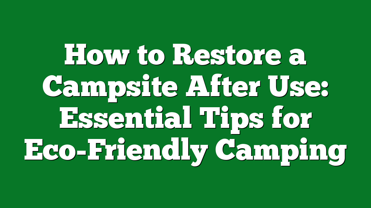 How to Restore a Campsite After Use: Essential Tips for Eco-Friendly Camping