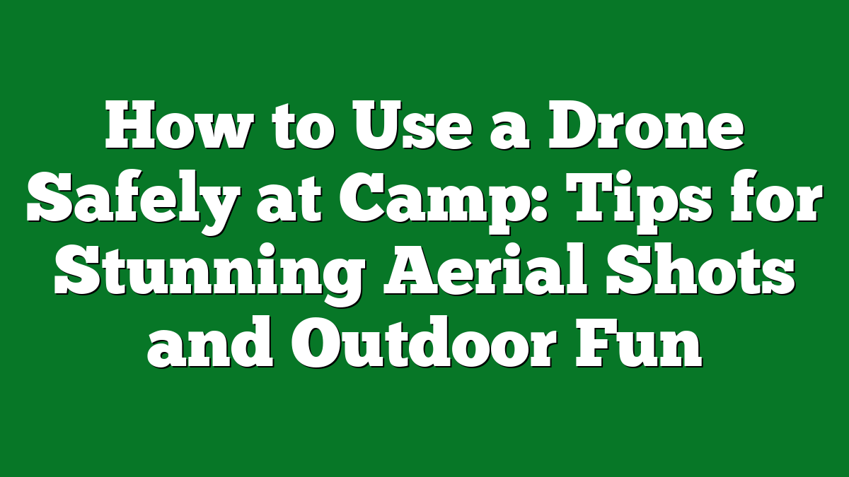 How to Use a Drone Safely at Camp: Tips for Stunning Aerial Shots and Outdoor Fun