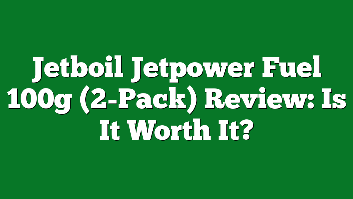 Jetboil Jetpower Fuel 100g (2-Pack) Review: Is It Worth It?