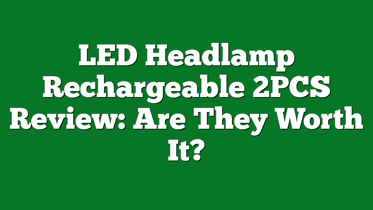 LED Headlamp Rechargeable 2PCS Review: Are They Worth It?