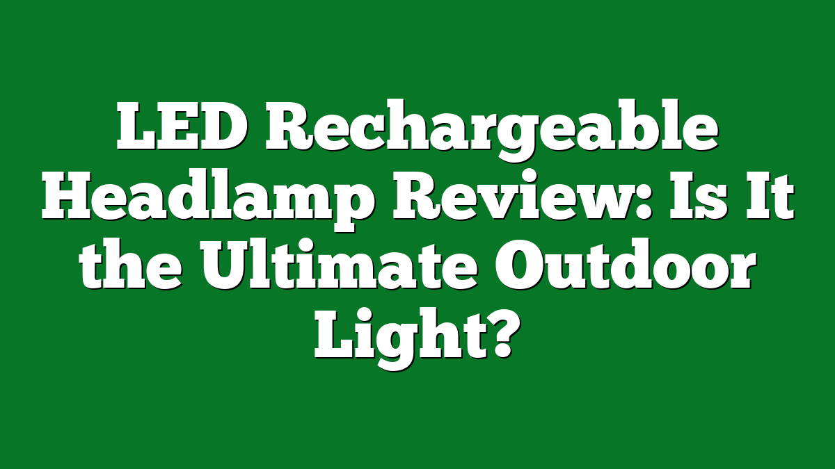 LED Rechargeable Headlamp Review: Is It the Ultimate Outdoor Light?