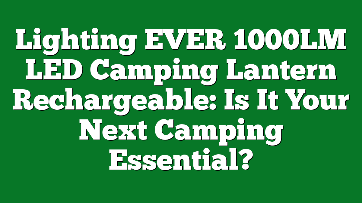 Lighting EVER 1000LM LED Camping Lantern Rechargeable: Is It Your Next Camping Essential?