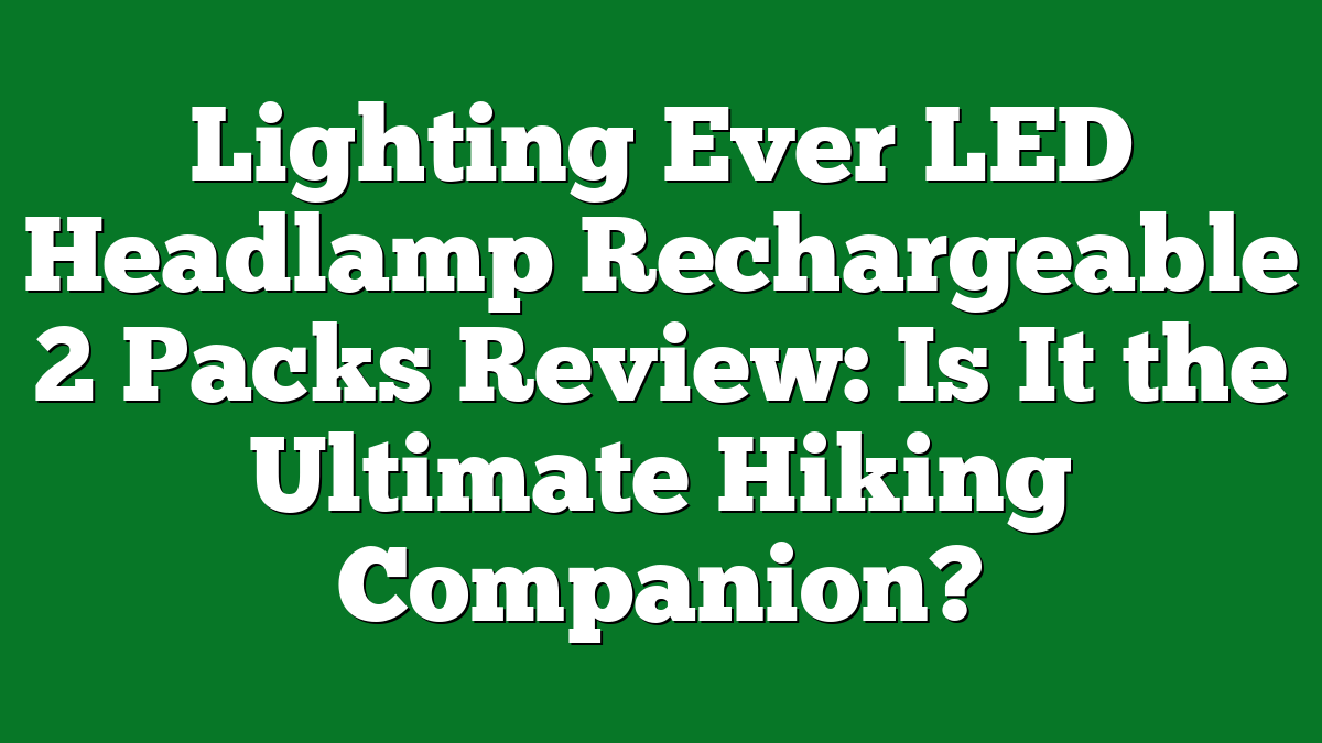 Lighting Ever LED Headlamp Rechargeable 2 Packs Review: Is It the Ultimate Hiking Companion?