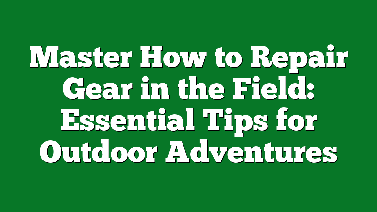 Master How to Repair Gear in the Field: Essential Tips for Outdoor Adventures