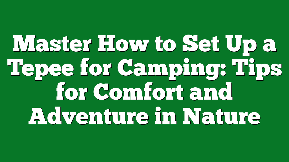 Master How to Set Up a Tepee for Camping: Tips for Comfort and Adventure in Nature