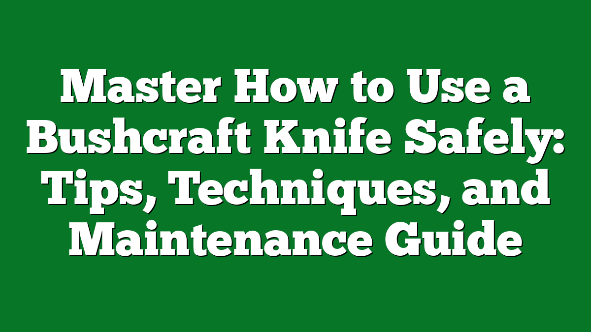 Master How to Use a Bushcraft Knife Safely: Tips, Techniques, and Maintenance Guide