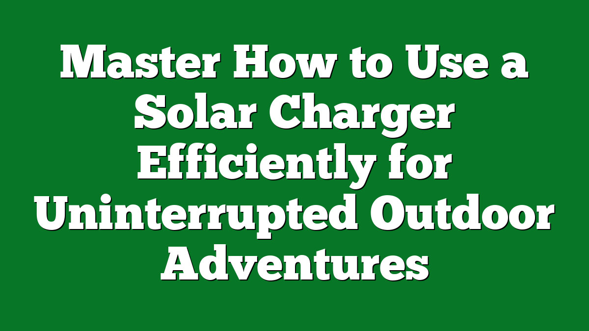 Master How to Use a Solar Charger Efficiently for Uninterrupted Outdoor Adventures