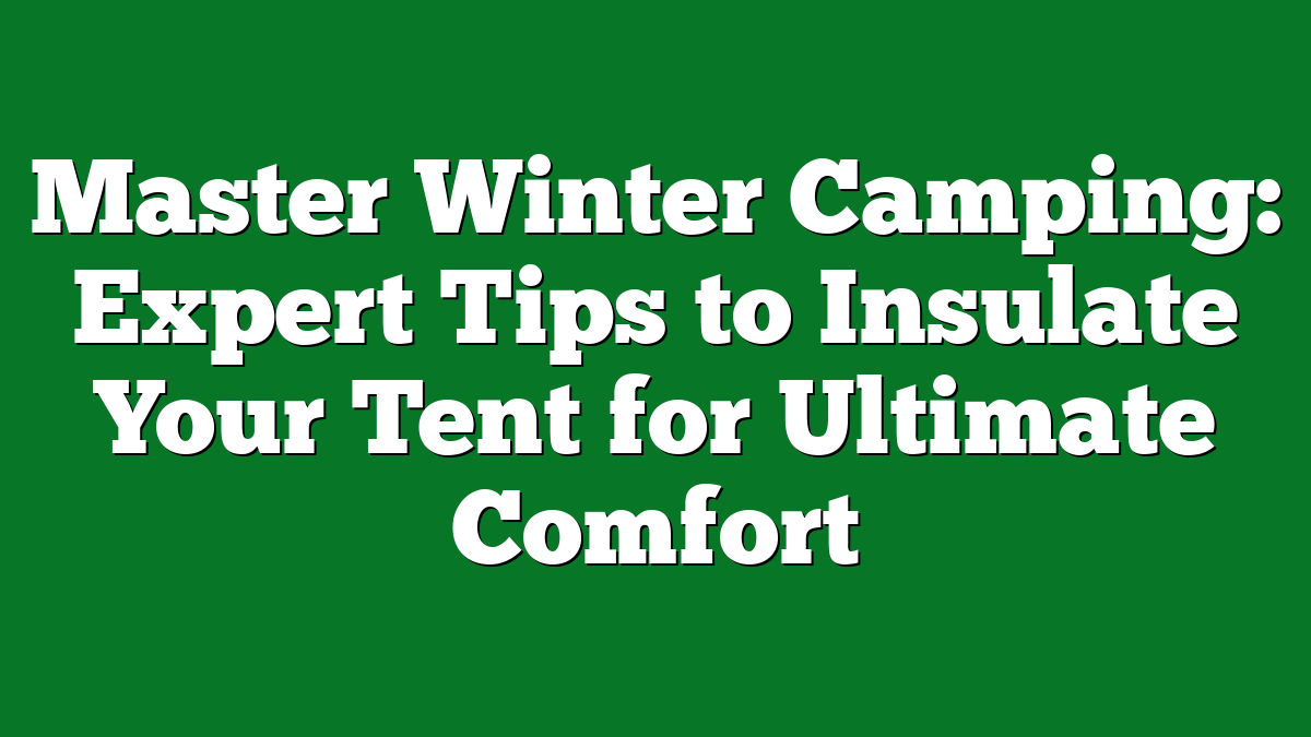 Master Winter Camping: Expert Tips to Insulate Your Tent for Ultimate Comfort
