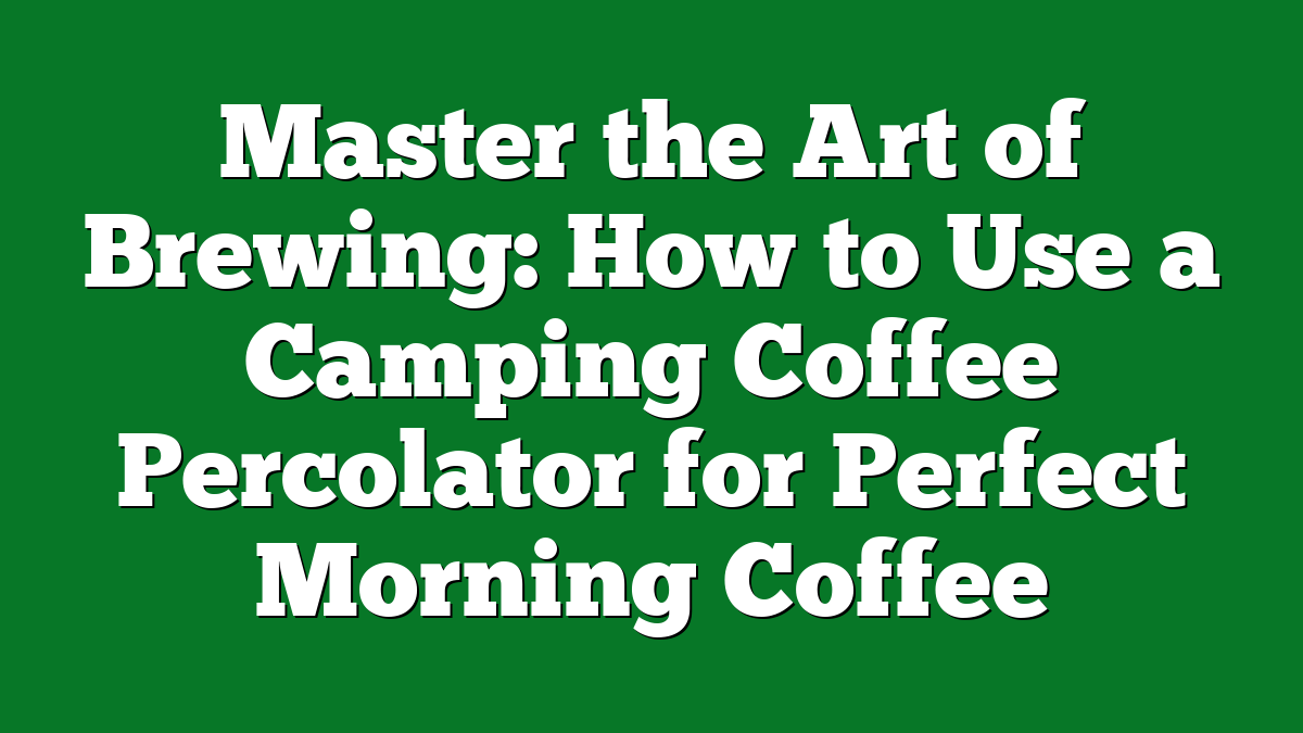 Master the Art of Brewing: How to Use a Camping Coffee Percolator for Perfect Morning Coffee