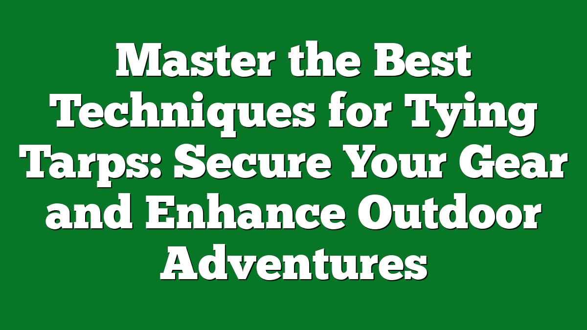 Master the Best Techniques for Tying Tarps: Secure Your Gear and Enhance Outdoor Adventures