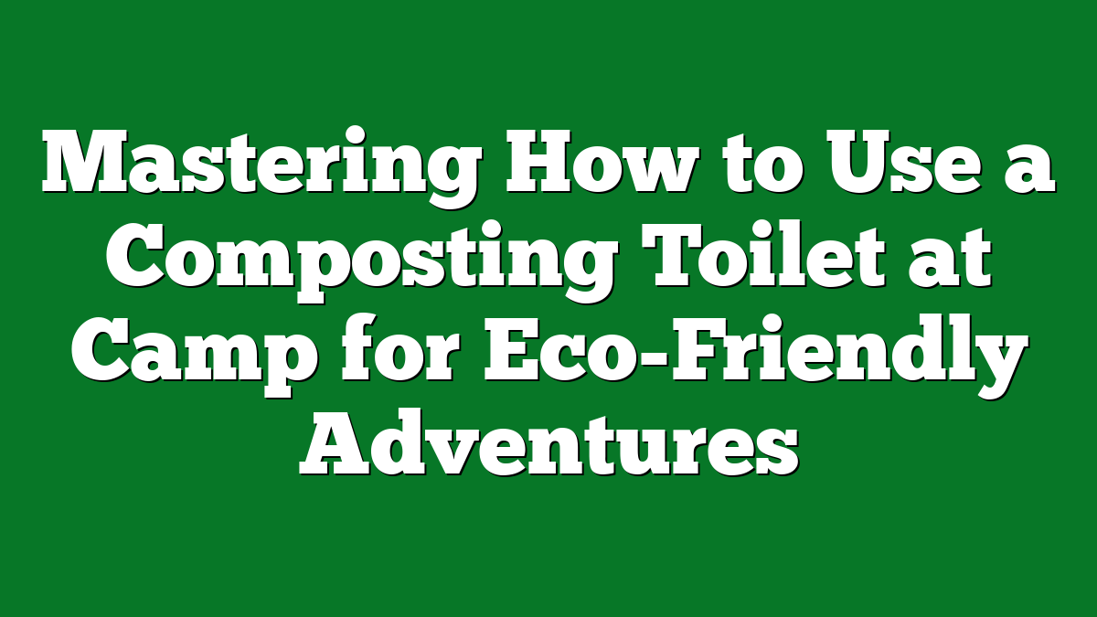 Mastering How to Use a Composting Toilet at Camp for Eco-Friendly Adventures