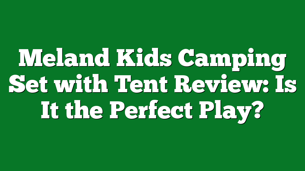 Meland Kids Camping Set with Tent Review: Is It the Perfect Play?