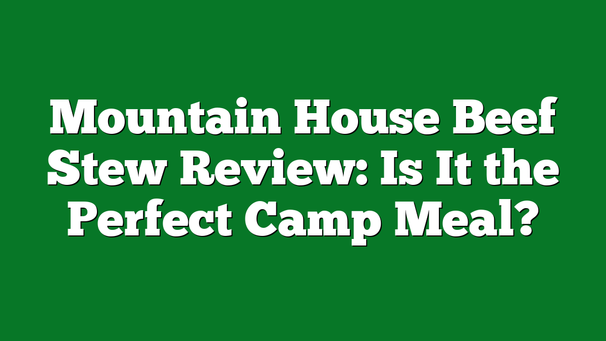 Mountain House Beef Stew Review: Is It the Perfect Camp Meal?