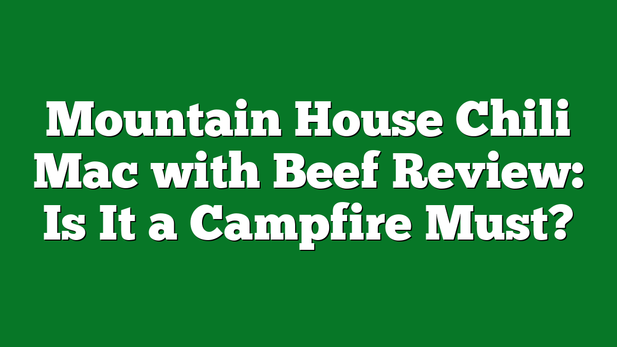 Mountain House Chili Mac with Beef Review: Is It a Campfire Must?