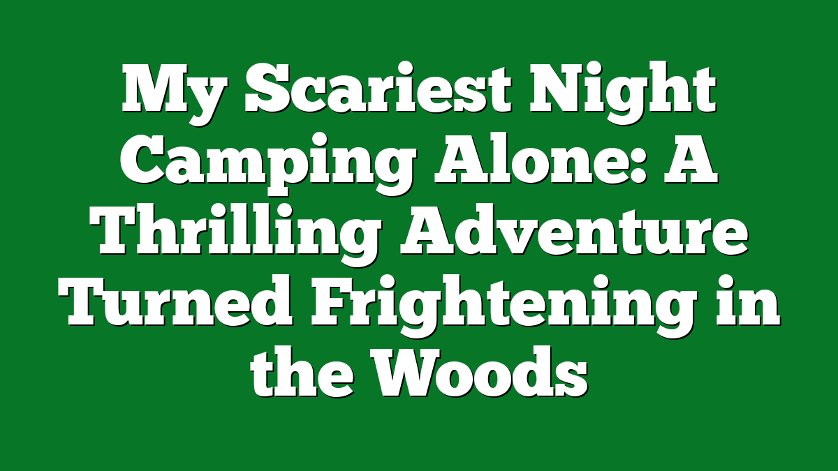 My Scariest Night Camping Alone: A Thrilling Adventure Turned Frightening in the Woods