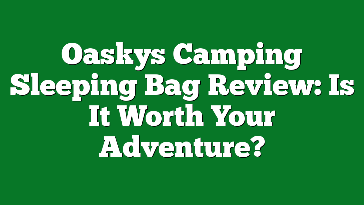 Oaskys Camping Sleeping Bag Review: Is It Worth Your Adventure?