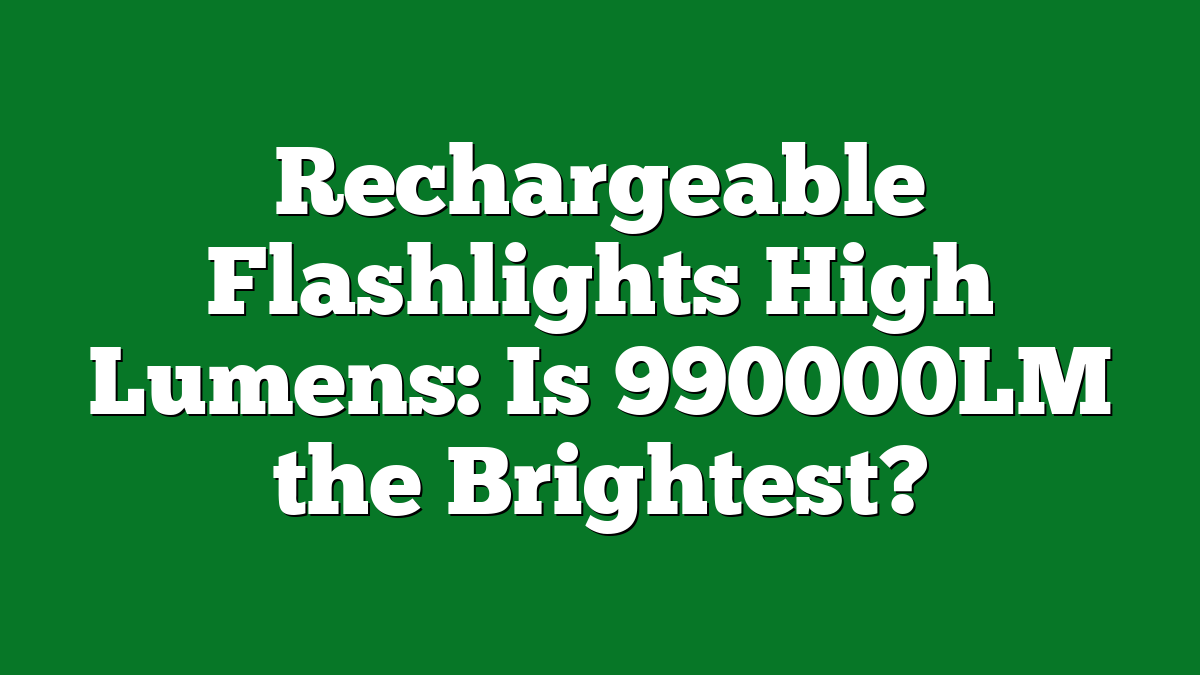 Rechargeable Flashlights High Lumens: Is 990000LM the Brightest?